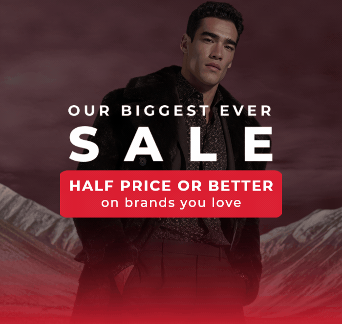 OUR BIGGEST SALE HALF PRICE OR BETTER ON BRANDS YOU LOVE 