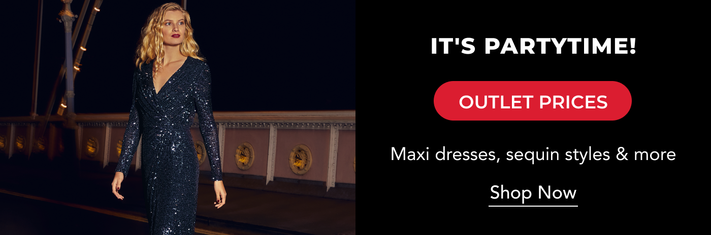 IT'S PARTYTIME! OUTLET PRICES MAXI DRESSES, SEQUIN STYLE & MORE SHOP NOW 