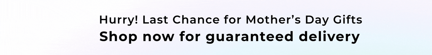 HURRY! LAST CHANCE FOR MOTHER'S DAY GIFTS SHOP NOW FOR GUARANTEED DELIVERY 