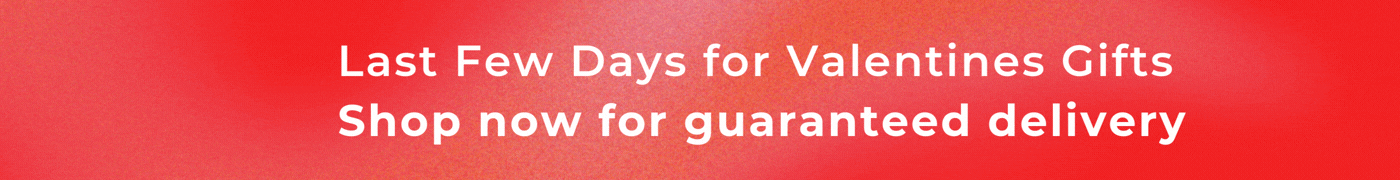 LAST FEW DAYS FOR VALENTINES GIFTS SHOP NOW FOR GUARANTEED DELIVERY 