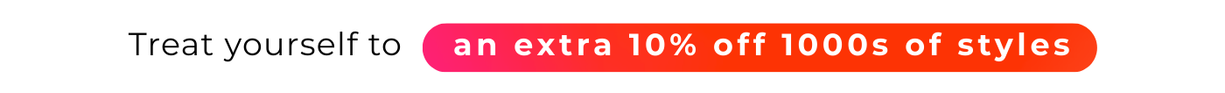 TREAT YOURSELF TO AN EXTRA 10% OFF 1000's OF STYLES