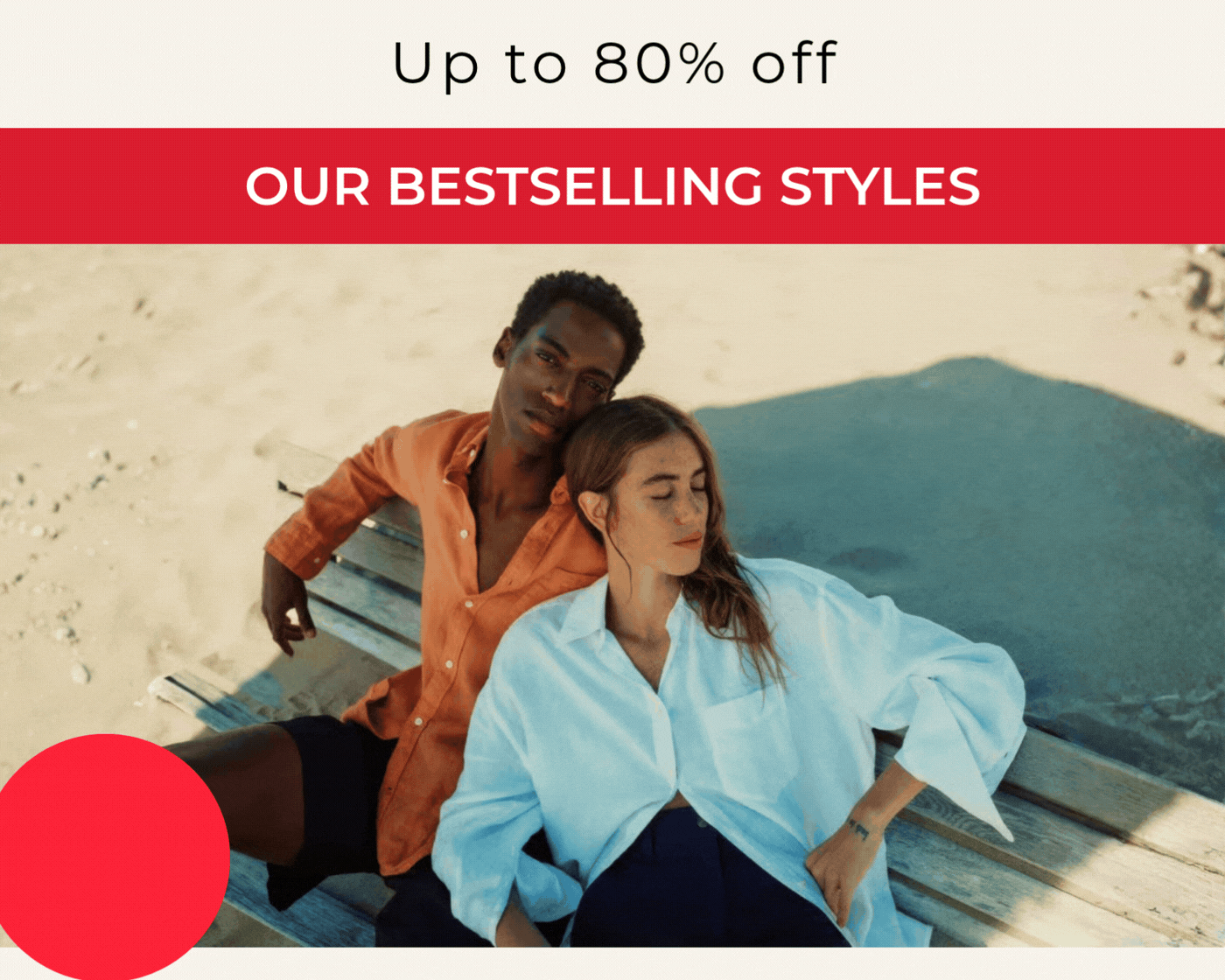 UP TO 80% OFF OUR BESTSELLING STYLES