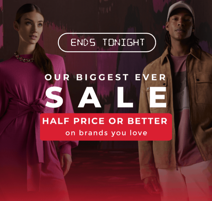 OUR BIGGEST SALE HALF PRICE OR BETTER ON BRANDS YOU LOVE ENDS TONIGHT 