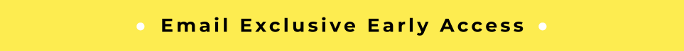 EMAIL EXCLUSIVE EARLY ACCESS 