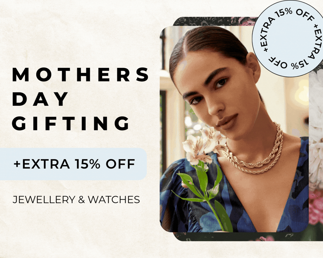 YOUR EARLY ACCESS IS LIVE MOTHERS DAY GIFTING + EXTRA 15% OFF JEWELLERY & WATCHES 