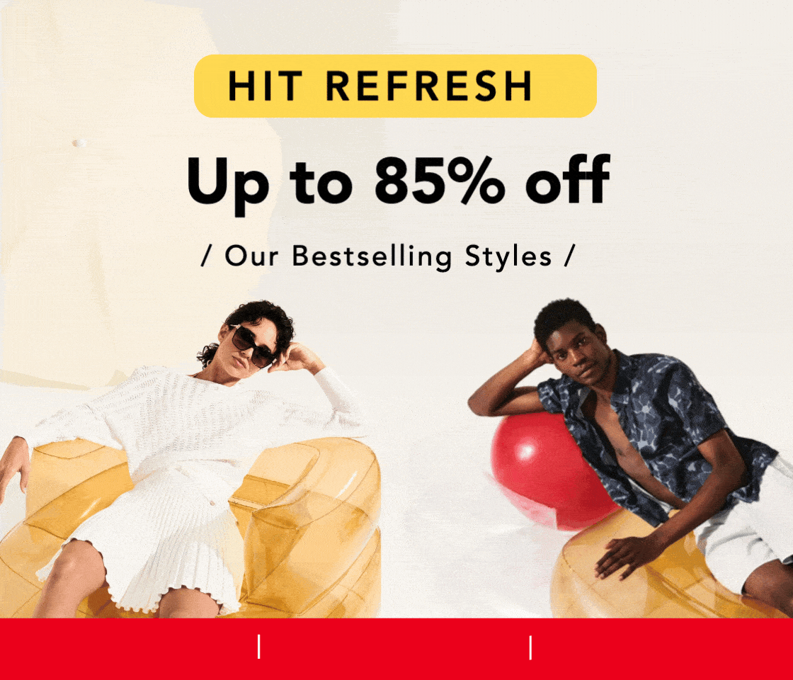 HIT REFRESH UP TO 85% OFF OUR BESTSELLING STYLES