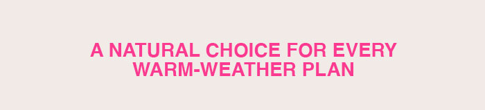 A natural choice for every warm weather plan