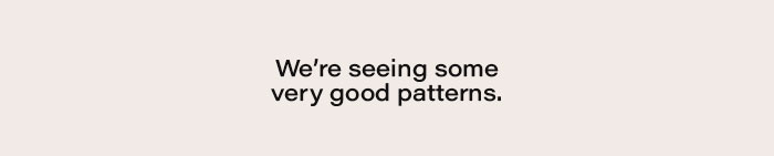 We're seeing some very good patterns