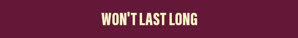 Won't last long
