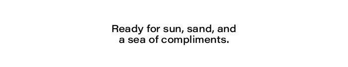 Ready for sun, sand, and a sea of compliments
