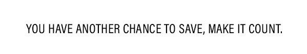 You have another chance to save, make it count