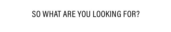 So What Are You Looking For?