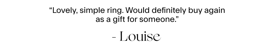 “Lovely, simple ring. Would definitely buy again as a gift for someone.” - Louise 