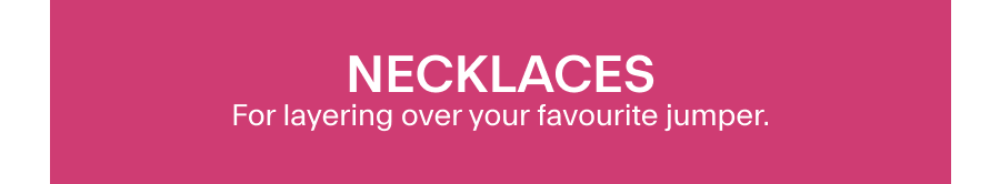 NECKLACES For layering over your favourite jumper. 