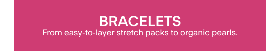 BRACELETS From easy-to-layer stretch packs to organic pearls. 