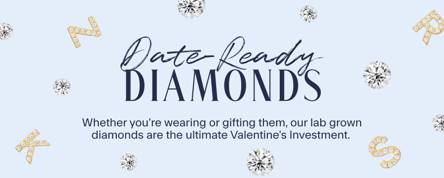 DATE-READY DIAMONDS Whether you’re wearing or gifting them, our lab grown diamonds are the ultimate Valentine’s Investment. 