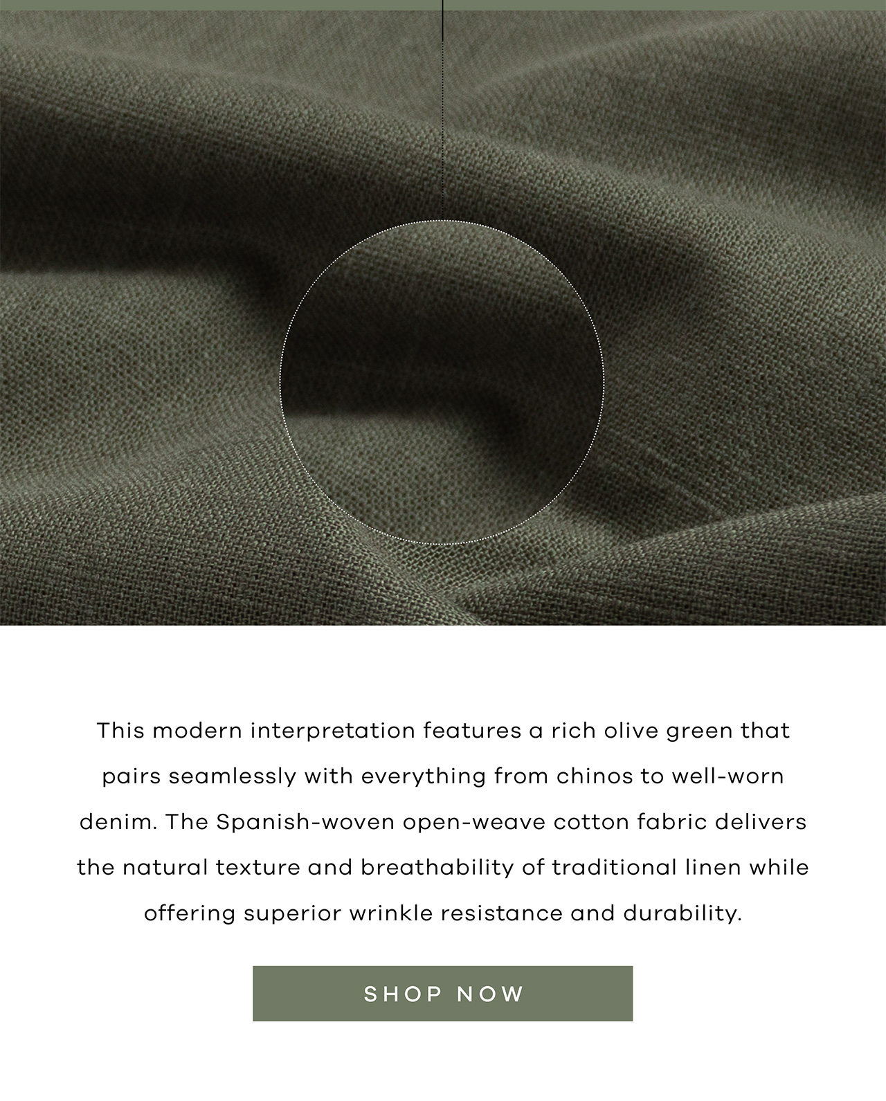 This modern interpretation features a rich olive green that pairs seamlessly with everything from chinos to well-worn denim. The Spanish-woven open-weave cotton fabric delivers the natural texture and breathability of traditional linen while offering superior wrinkle resistance and durability. SHOP NOW.
