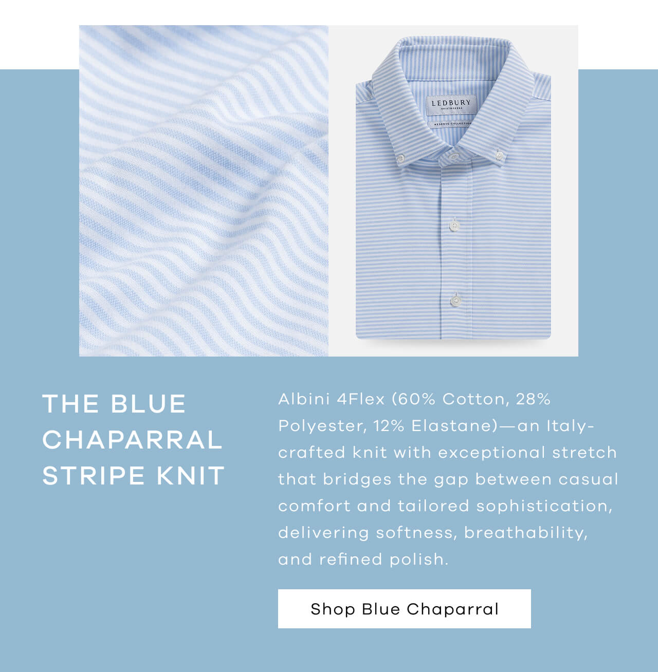 THE BLUE CHAPARRAL STRIPE KNIT. Albini 4Flex (60% Cotton, 28% Polyester, 12% Elastane) - an Italy-crafted knit with exceptional stretch that bridges the gap between casual comfort and tailored sophistication, delivering softness, breathability, and refined polish. SHOP BLUE CHAPARRAL.