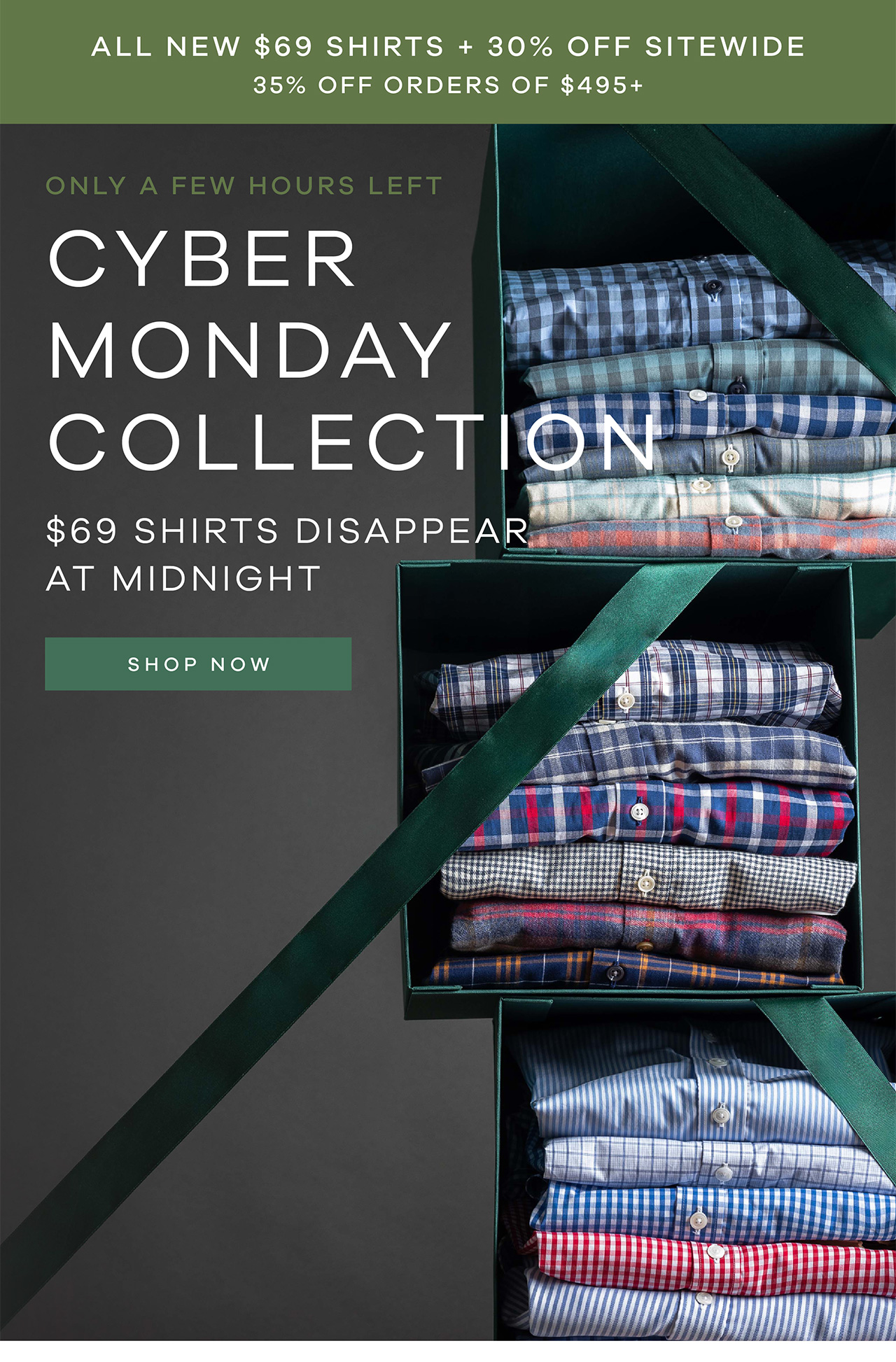 ALL NEW $69 Shirts + 30% off SITEWIDE, 35% Off +$495+ Only a Few Hours Left. CYBER MONDAY COLLECTION $69 Shirts Disappear at Midnight. Shop Now