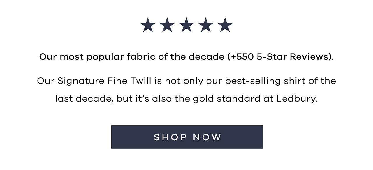 Our most popular fabric of the decade (+550 5-Star Reviews). Our Signature Fine Twill is not only our best-selling shirt of the last decade, but it's also the gold standard at Ledbury. SHOP NOW