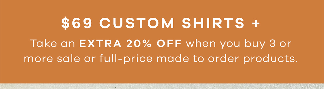 $69 CUSTOM SHIRTS + Take an EXTRA 20% OFF when you buy 3 or more sale or full-price made to order products.