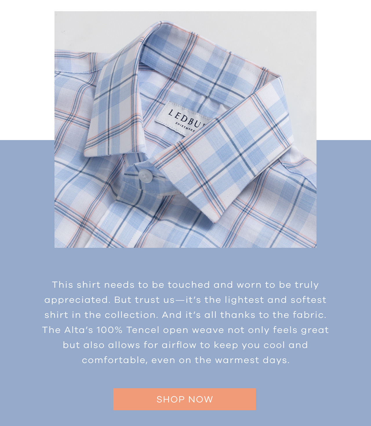 This shirt needs to be touched and worn to be truly appreciated. But trust us—it's the lightest and softest shirt in the collection. And it's all thanks to the fabric. The Alta's 100% Tencel open weave not only feels great but also allows for airflow to keep you cool and comfortable, even on the warmest days. SHOP NOW.