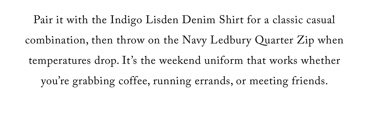 Pair it with the Indigo Lisden Denim Shirt for a classic casual combination, then throw on the Navy Ledbury Quarter Zip when temperatures drop. It's the weekend uniform that works whether you're grabbing coffee, running errands, or meeting friends.