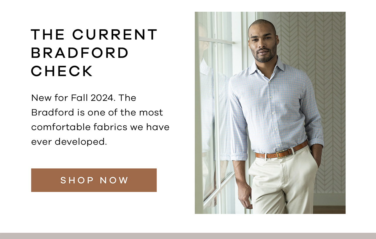 THE CURRENT BRADFORD CHECK. New for Fall 2024. The Bradford is one of the most comfortable fabrics we have ever developed. SHOP NOW.