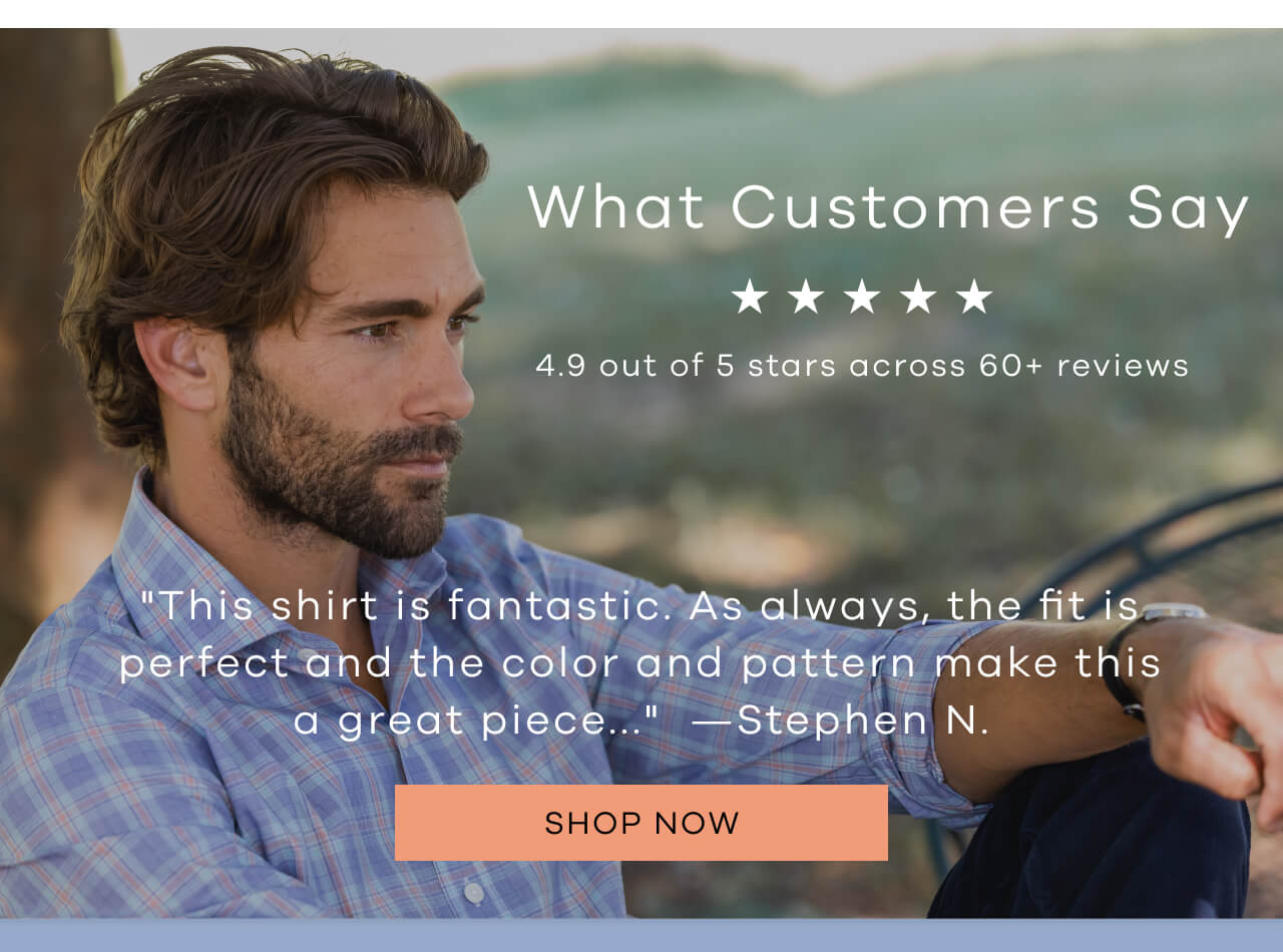 What Customers Say | ⭐ 4.9 Out of 5 Stars Across 60+ Reviews | "This Shirt Is Fantastic. As Always, the Fit Is Perfect and the Color and Pattern Make This a Great Piece..." — Stephen N. [Shop Now]