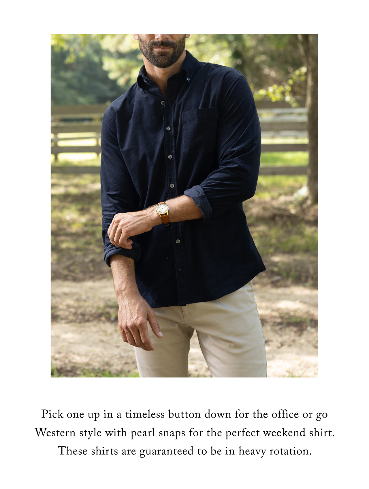 Pick one up in a timeless button down for the office or go Western style with pearl snaps for the perfect weekend shirt. These shirts are guaranteed to be in heavy rotation.
