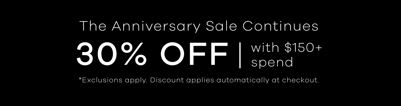 The Anniversary Sale Continues 30% OFF | With $150+ Spend. Exclusions Apply. Discount Applies Automatically at Checkout.