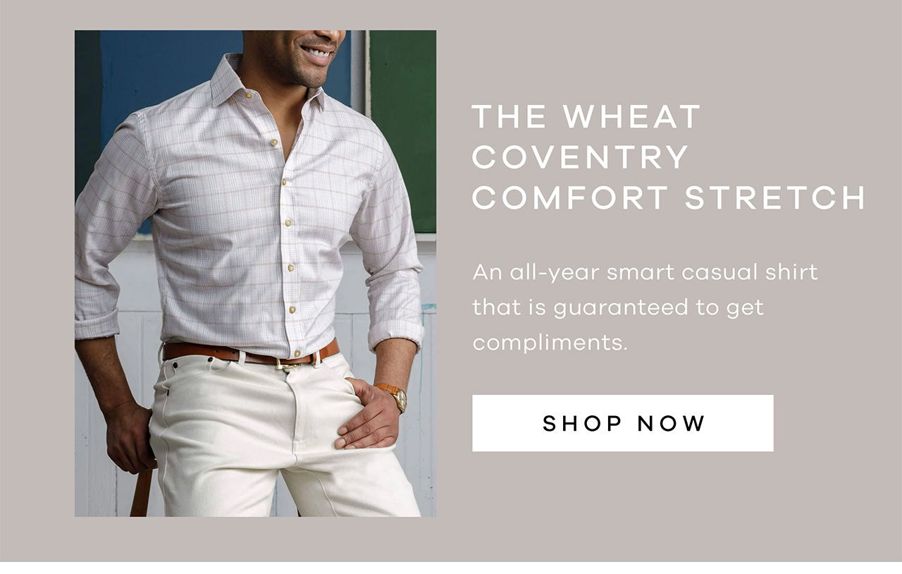 THE WHEAT COVENTRY COMFORT STRETCH. An all-year smart casual shirt that is guaranteed to get compliments. SHOP NOW.