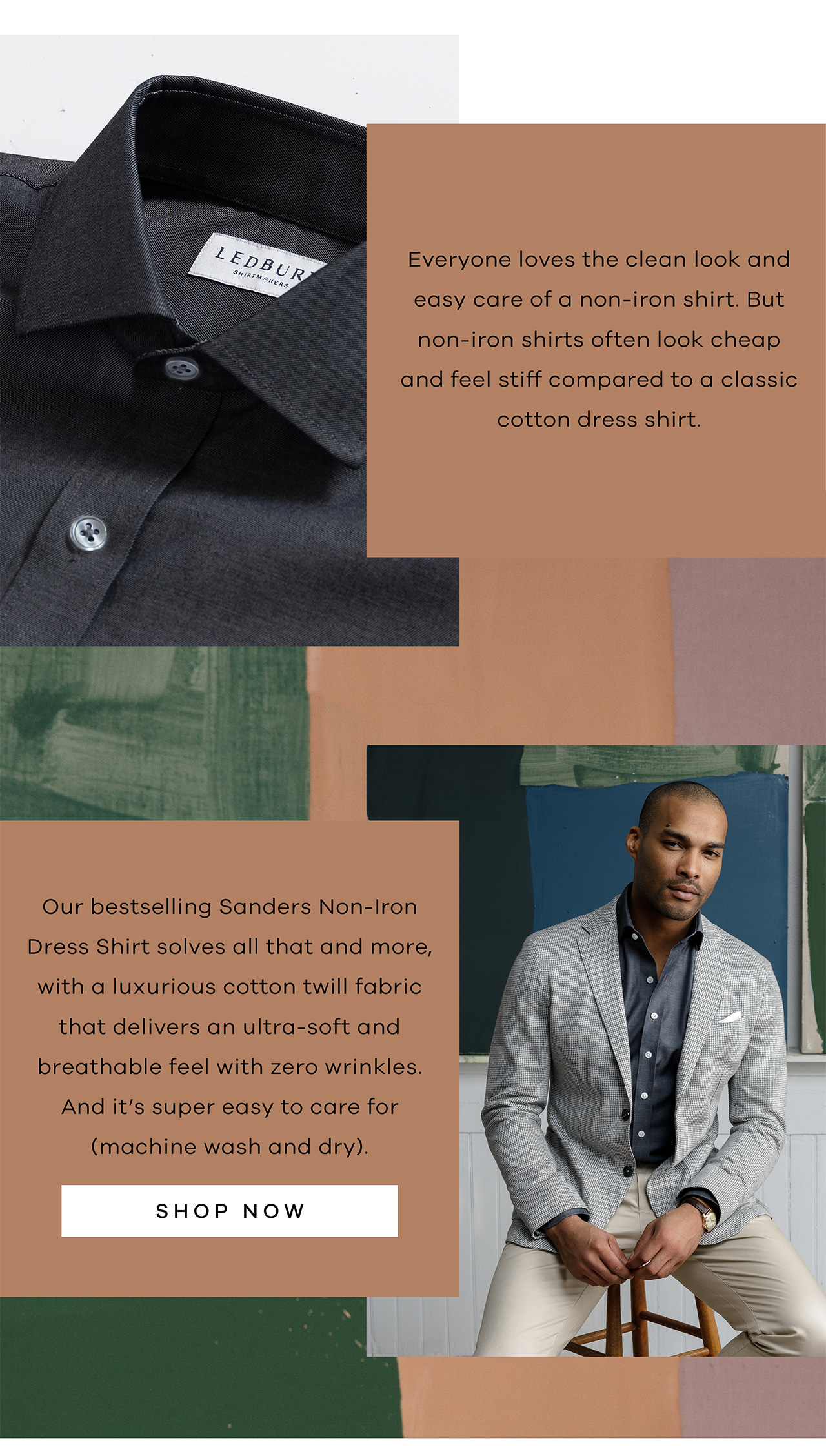 Everyone loves the clean look and easy care of a non-iron shirt. But non-iron shirts often look cheap and feel stiff compared to a classic cotton dress shirt. ‌ Our bestselling Sanders Non-Iron Dress Shirt solves all that and more, with a luxurious cotton twill fabric that delivers an ultra-soft and breathable feel with zero wrinkles. And it's super easy to care for (machine wash and dry). SHOP NOW.