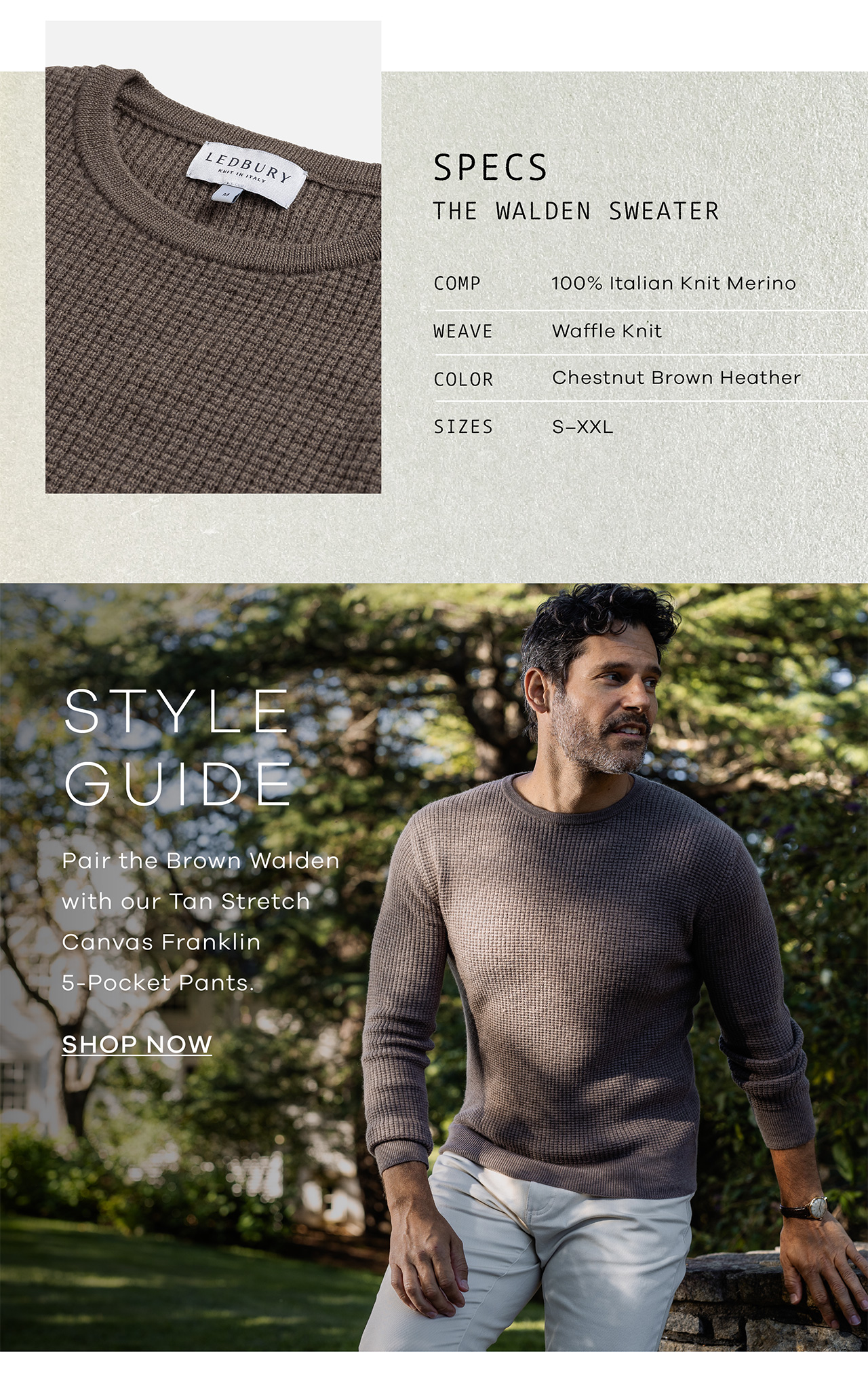 SPECS: The Walden Sweater. COMP: 100% Italian Knit Merino. WEAVE: Waffle knit. COLOR: chestnut brown. Sizes: S-XXL. STYLE GUIDE. Pair the Brown Walden with our Tan Stretch Canvas Franklin 5-Pocket Pants. SHOP NOW.