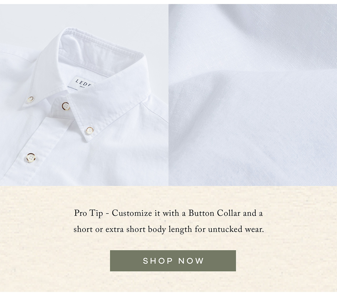 Pro Tip - Customize it with a Button Collar and a short or extra short body length for untucked wear. SHOP NOW.