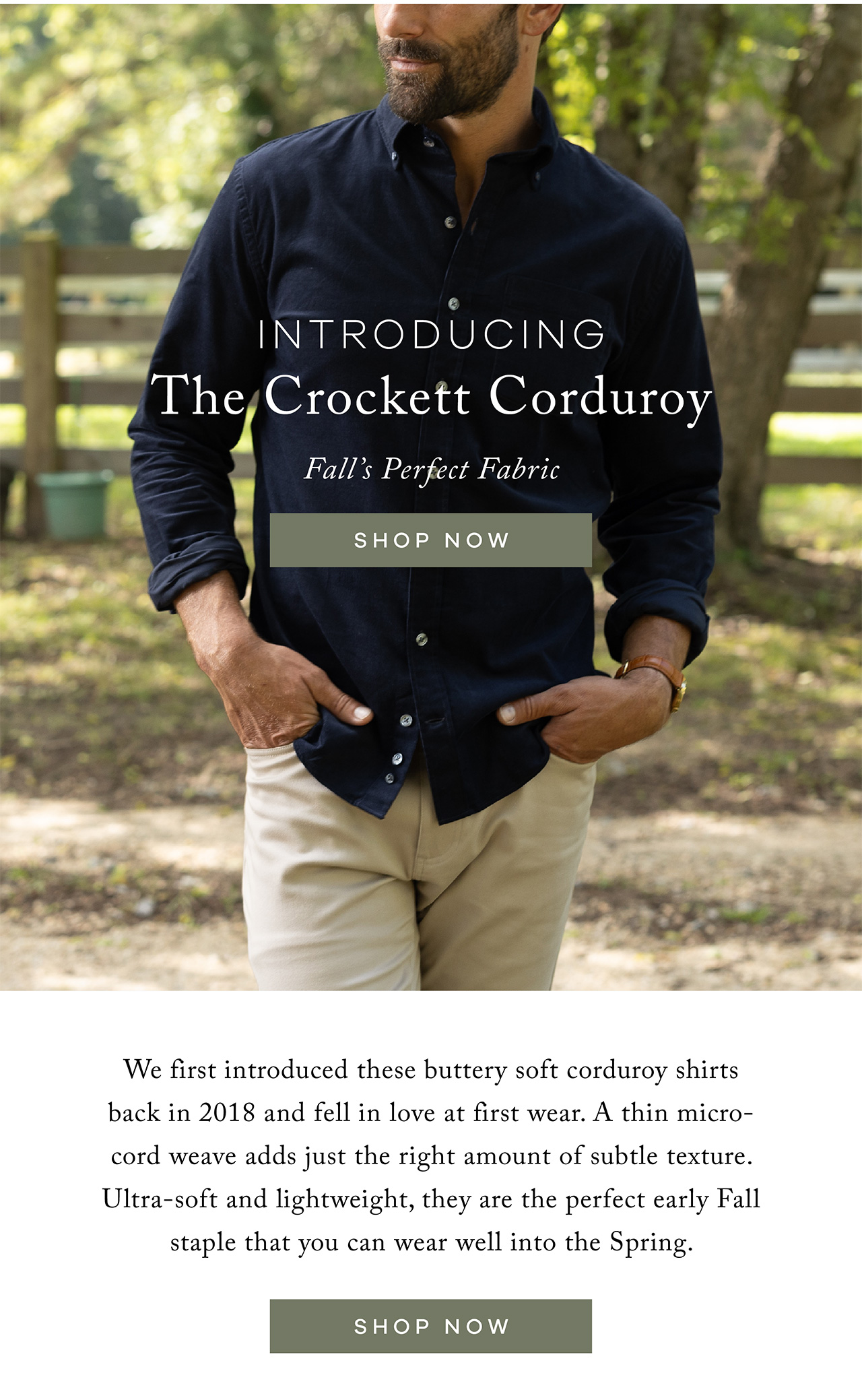 Introducing The Crockett Corduroy. Fall's perfect fabric. We first introduced these buttery soft corduroy shirts back in 2018 and fell in love at first wear. A thin micro-cord weave adds just the right amount of subtle texture. Ultra-soft and lightweight, they are the perfect early Fall staple that you can wear well into the Spring. SHOP NOW.