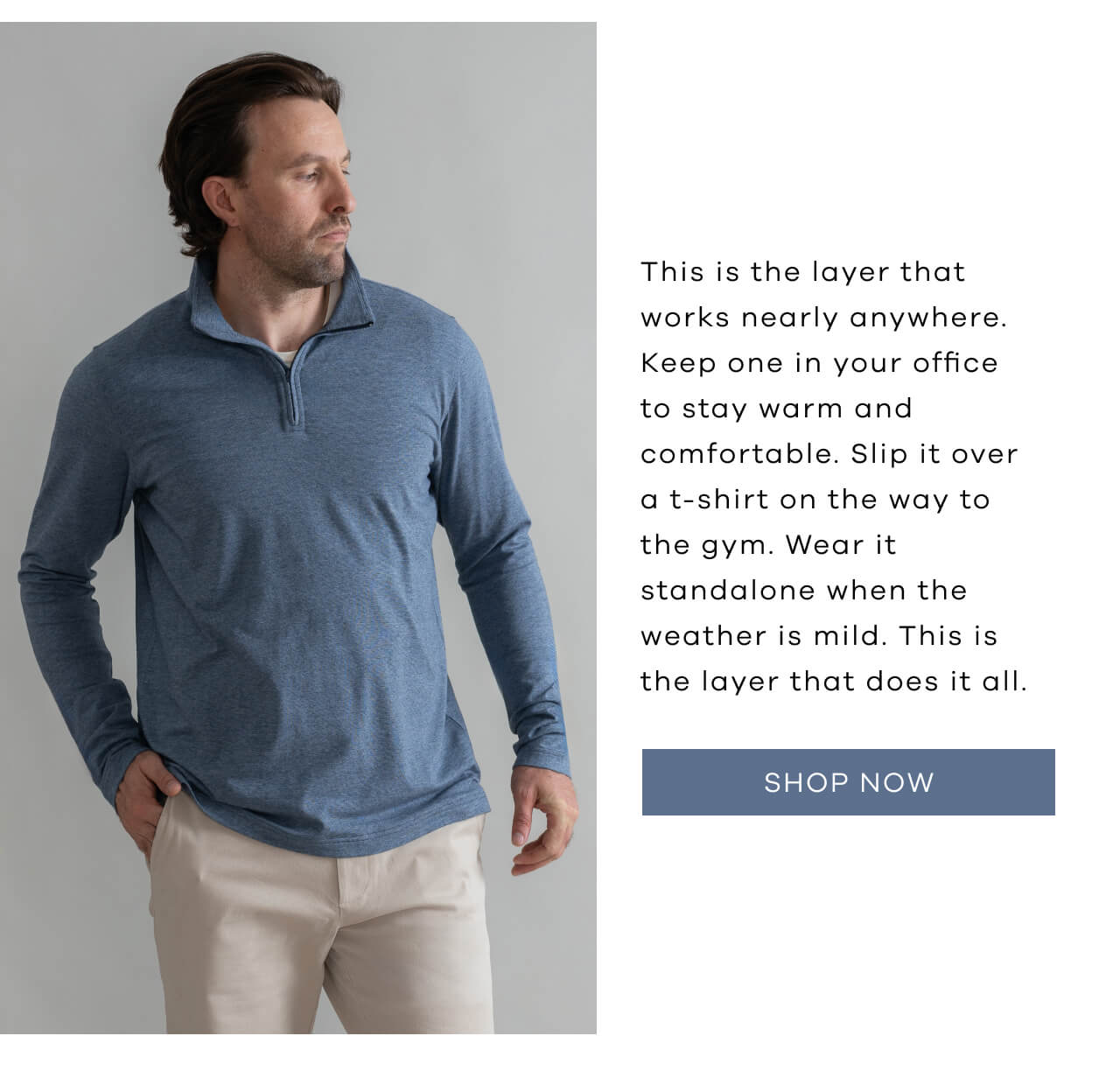 This Is the Layer That Works Nearly Anywhere. Keep One in Your Office to Stay Warm and Comfortable. Slip It Over a T-Shirt on the Way to the Gym. Wear It Standalone When the Weather Is Mild. This Is the Layer That Does It All. [Shop Now]