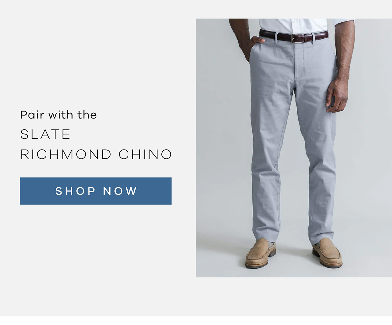 Pair with the SLATE RICHMOND CHINO. SHOP NOW.