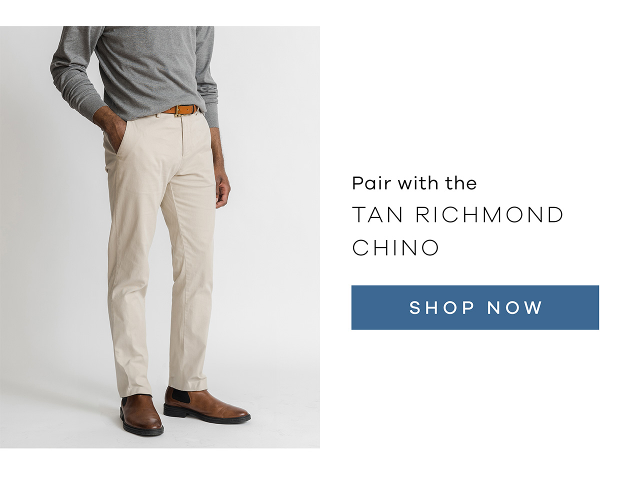 Pair with the TAN RICHMOND CHINO. SHOP NOW.
