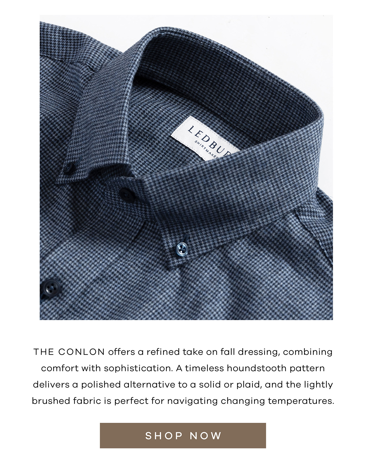 The Conlon offers a refined take on fall dressing, combining comfort with sophistication. A timeless houndstooth pattern delivers a polished alternative to a solid or plaid, and the lightly brushed fabric is perfect for navigating changing temperatures.