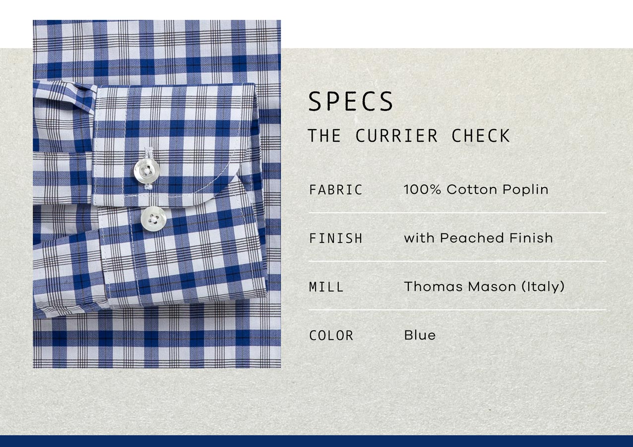 SPECS: The Currier Check. Fabric: 100% Cotton Poplin. Finish: with Peached Finish. Mill: Thomas Mason (Italy). Color: Blue.