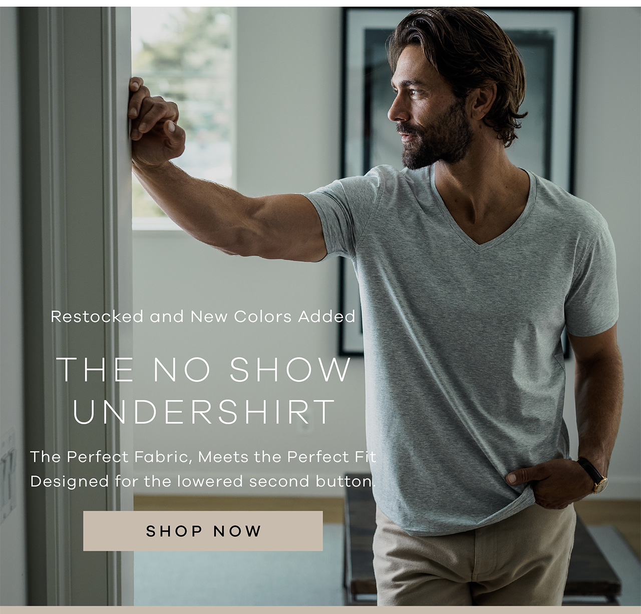 Restocked and New Colors Added. The No Show Undershirt. The perfect fabric, meets the perfect fit. Designed for the lowered second button. SHOP NOW.