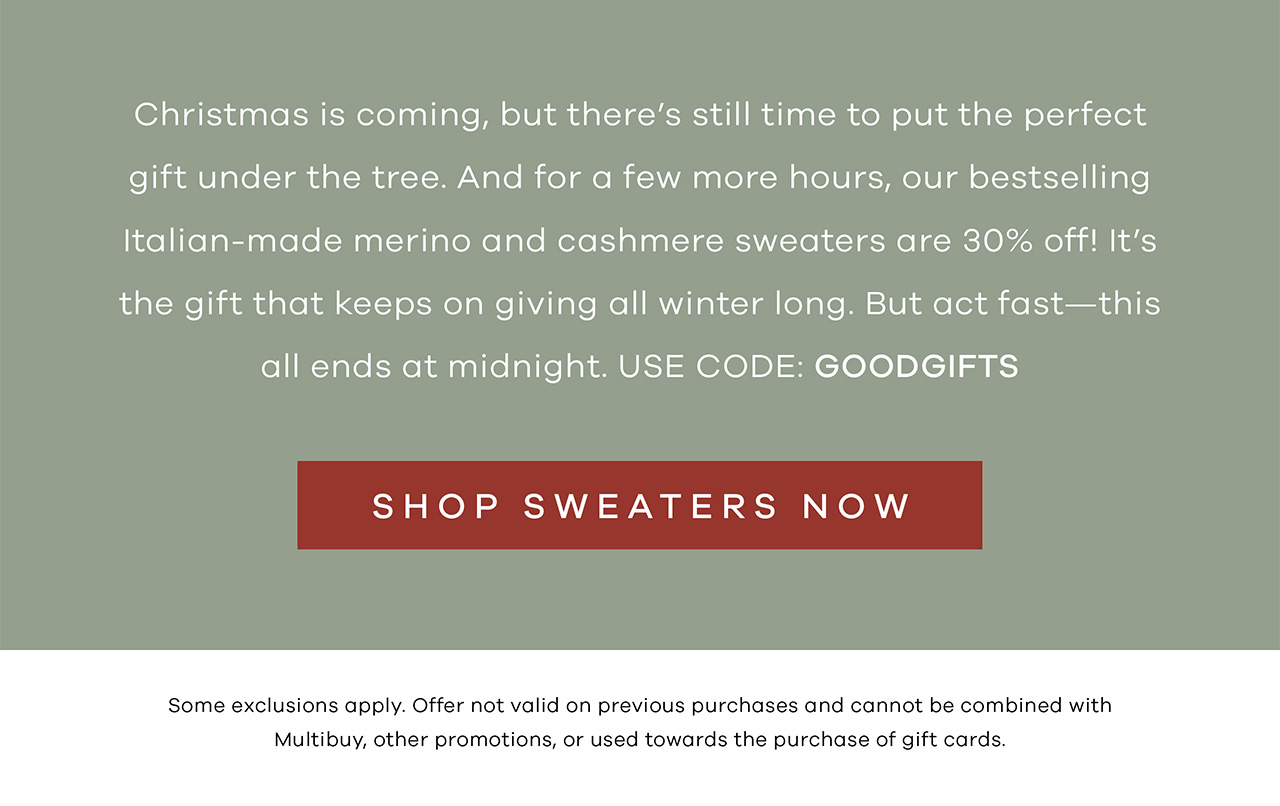 Christmas is coming, but there's still time to put the perfect gift under the tree. And for a few more hours, our bestselling Italian-made merino and cashmere sweaters are 30% off! It's the gift that keeps on giving all winter long. But act fast—this all ends at midnight.