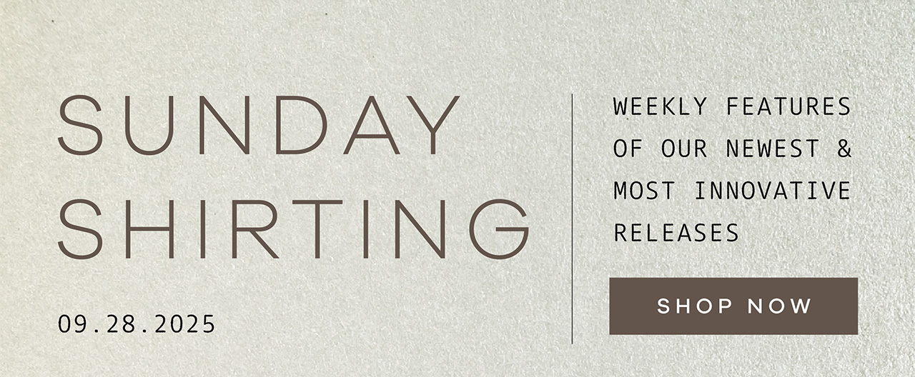 SUNDAY SHIRTING. 09.28.2025. Weekly Features of Our Newest and Most Innovative Releases. SHOP NOW.