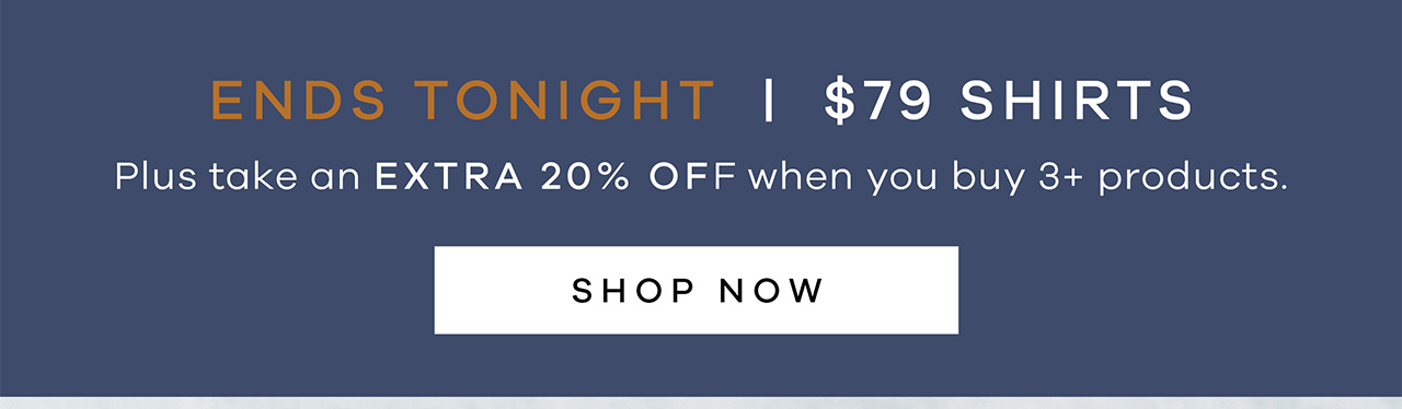 Ends Tonight. $79 Shirts. plus take an extra 20% off when you buy 3+ products. SHOP NOW