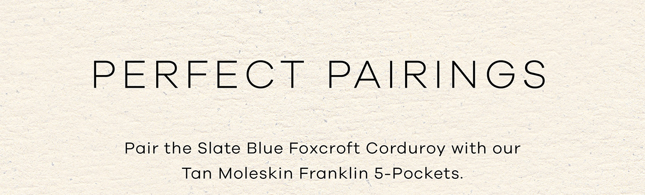 Perfect Pairings. Pair the Slate Blue Foxcroft Corduroy with our Tan Moleskin Franklin 5-Pockets. 