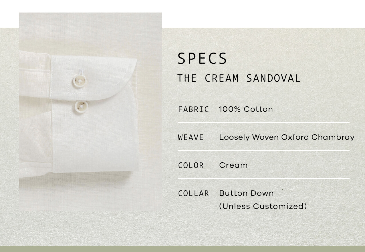 SPECS: The Cream Sandoval. FABRIC: 100% Cotton. WEAVE: Loosely woven oxford Chambray. COLOR: Cream. COLLAR: Button Down.
