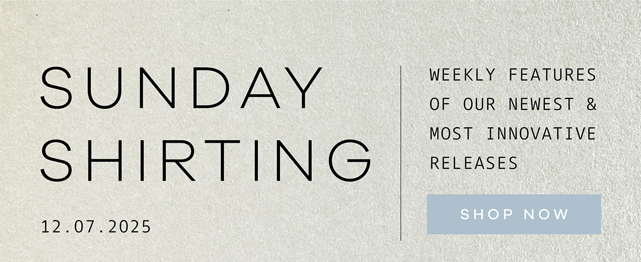 SUNDAY SHIRTING. 12.07.2025. Weekly Features of Our Newest and Most Innovative Releases. SHOP NOW.