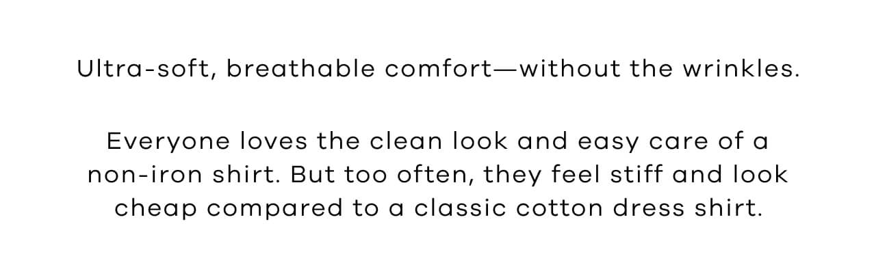 Ultra-Soft, Breathable Comfort—Without the Wrinkles. Everyone Loves the Clean Look and Easy Care of a Non-Iron Shirt. But Too Often, They Feel Stiff and Look Cheap Compared to a Classic Cotton Dress Shirt.