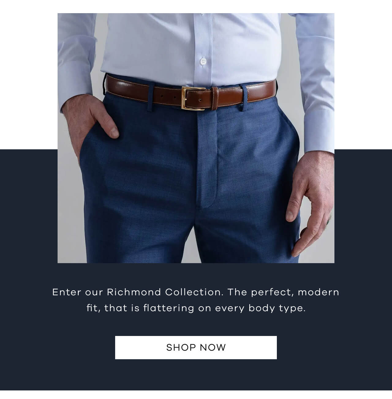 Enter Our Richmond Collection. The Perfect Modern Fit, That is Flattering on Every Body Type. Shop Now!